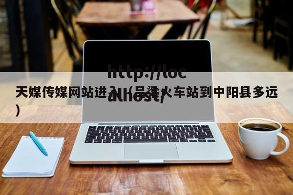 天媒传媒网站进入（吕梁火车站到中阳县多远）