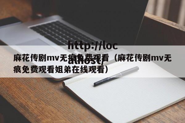 麻花传剧mv无痕免费观看（麻花传剧mv无痕免费观看姐弟在线观看）